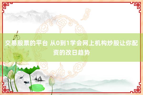 交易股票的平台 从0到1学会网上机构炒股让你配资的改日趋势