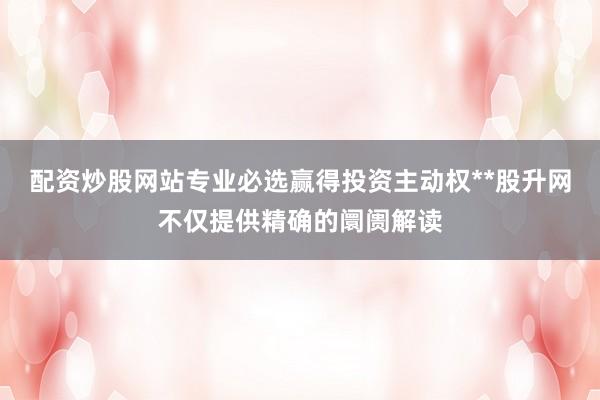 配资炒股网站专业必选赢得投资主动权**股升网不仅提供精确的阛阓解读