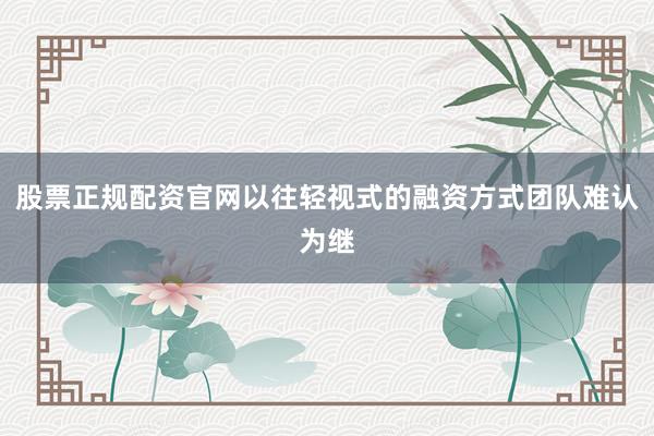 股票正规配资官网以往轻视式的融资方式团队难认为继