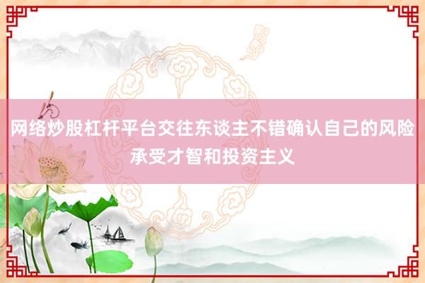 网络炒股杠杆平台交往东谈主不错确认自己的风险承受才智和投资主义
