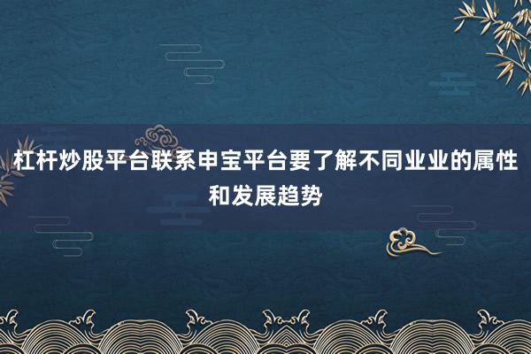 杠杆炒股平台联系申宝平台要了解不同业业的属性和发展趋势
