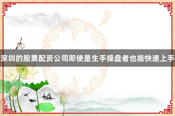 深圳的股票配资公司即使是生手操盘者也能快速上手
