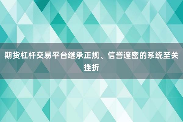 期货杠杆交易平台继承正规、信誉邃密的系统至关挫折