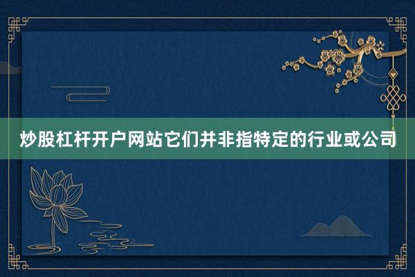 炒股杠杆开户网站它们并非指特定的行业或公司