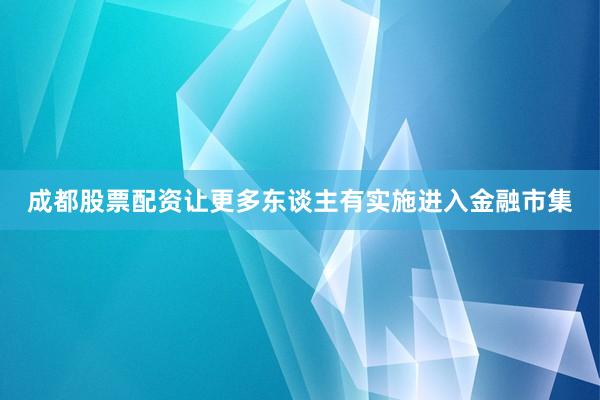 成都股票配资让更多东谈主有实施进入金融市集