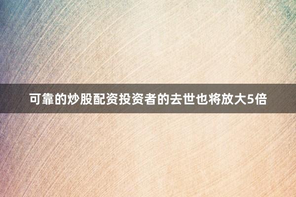 可靠的炒股配资投资者的去世也将放大5倍