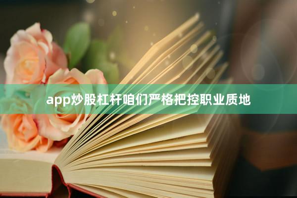 app炒股杠杆咱们严格把控职业质地
