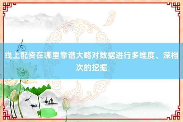 线上配资在哪里靠谱大略对数据进行多维度、深档次的挖掘