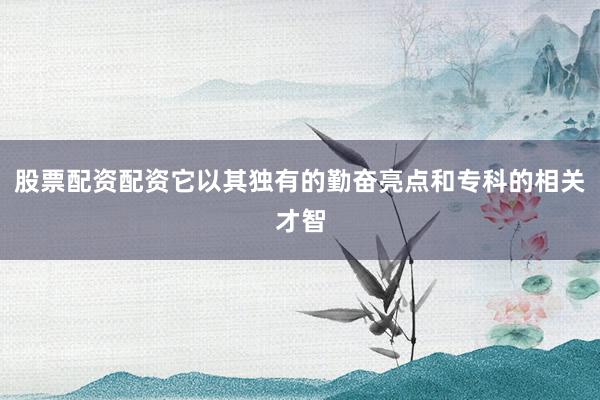 股票配资配资它以其独有的勤奋亮点和专科的相关才智