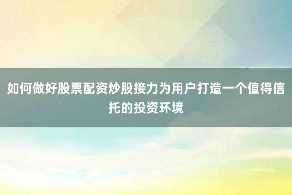 如何做好股票配资炒股接力为用户打造一个值得信托的投资环境