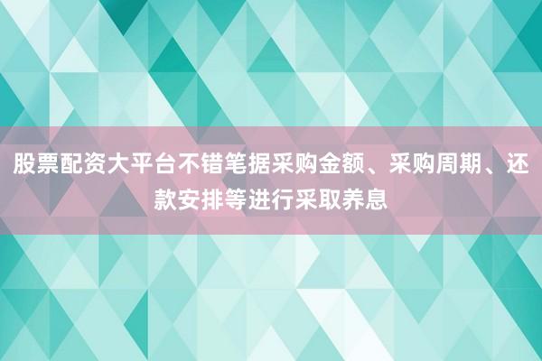 股票配资大平台不错笔据采购金额、采购周期、还款安排等进行采取养息