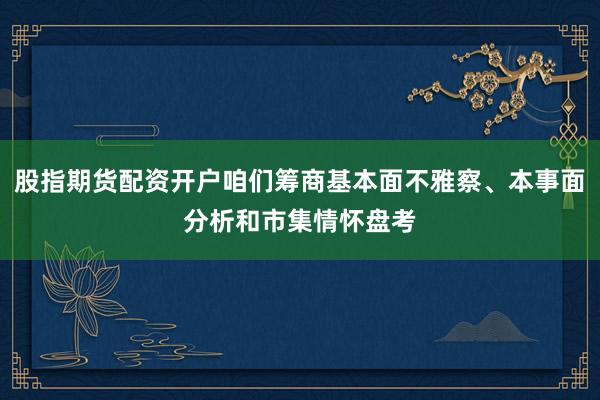 股指期货配资开户咱们筹商基本面不雅察、本事面分析和市集情怀盘考