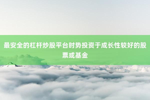 最安全的杠杆炒股平台时势投资于成长性较好的股票或基金