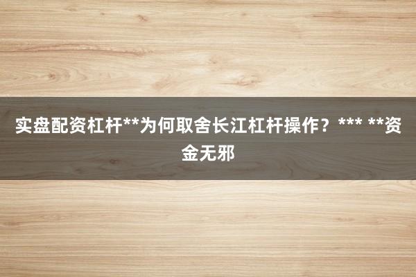 实盘配资杠杆**为何取舍长江杠杆操作?*** **资金无邪