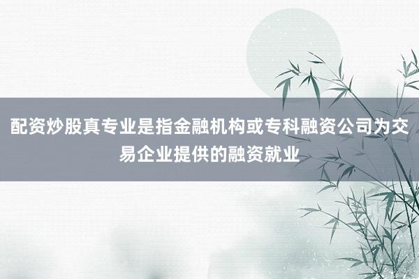 配资炒股真专业是指金融机构或专科融资公司为交易企业提供的融资就业