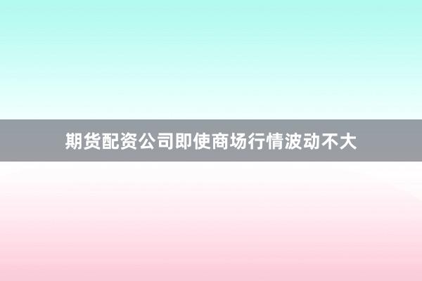期货配资公司即使商场行情波动不大