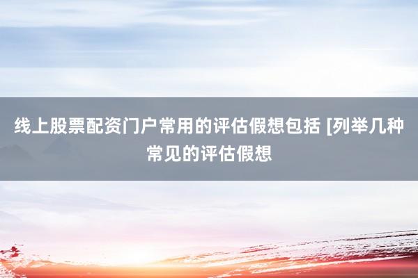 线上股票配资门户常用的评估假想包括 [列举几种常见的评估假想