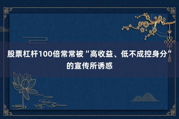 股票杠杆100倍常常被“高收益、低不成控身分”的宣传所诱惑