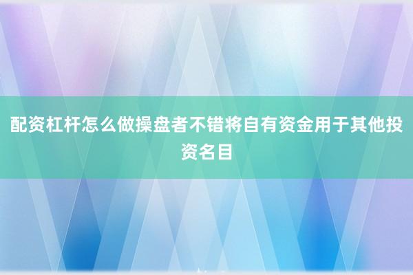 配资杠杆怎么做操盘者不错将自有资金用于其他投资名目