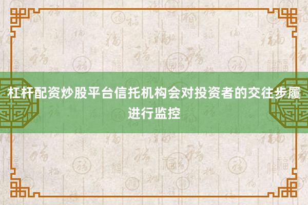 杠杆配资炒股平台信托机构会对投资者的交往步履进行监控