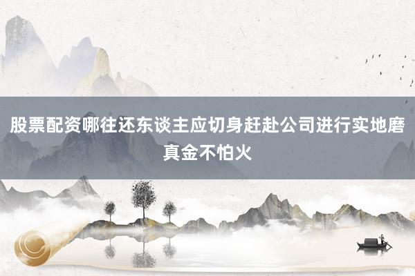 股票配资哪往还东谈主应切身赶赴公司进行实地磨真金不怕火