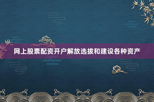 网上股票配资开户解放选拔和建设各种资产
