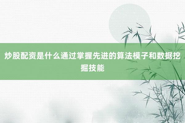炒股配资是什么通过掌握先进的算法模子和数据挖掘技能