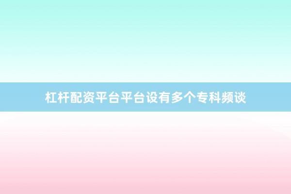 杠杆配资平台平台设有多个专科频谈