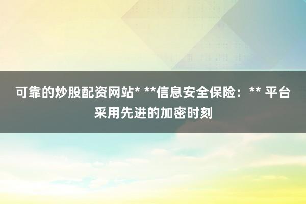 可靠的炒股配资网站* **信息安全保险：** 平台采用先进的加密时刻