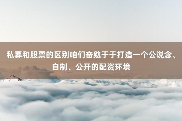 私募和股票的区别咱们奋勉于于打造一个公说念、自制、公开的配资环境