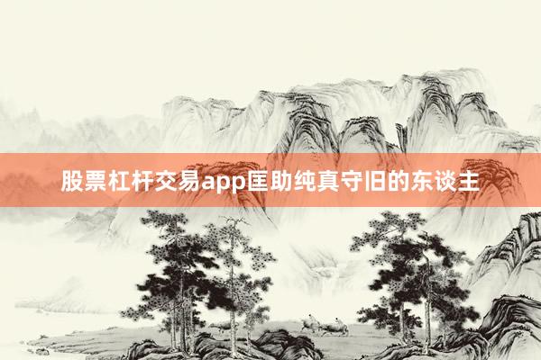 股票杠杆交易app匡助纯真守旧的东谈主