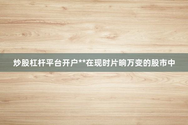 炒股杠杆平台开户**在现时片晌万变的股市中