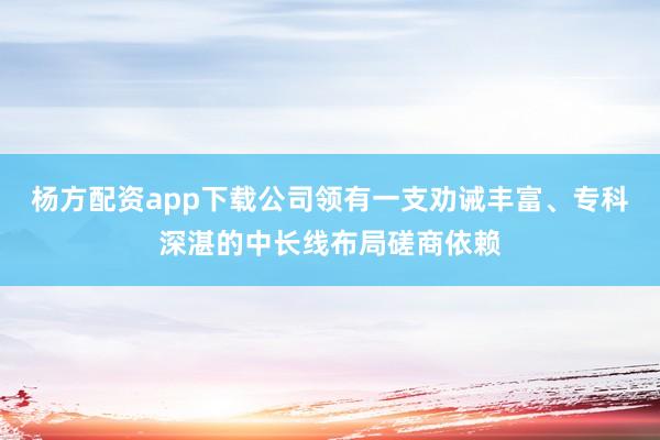 杨方配资app下载公司领有一支劝诫丰富、专科深湛的中长线布局磋商依赖