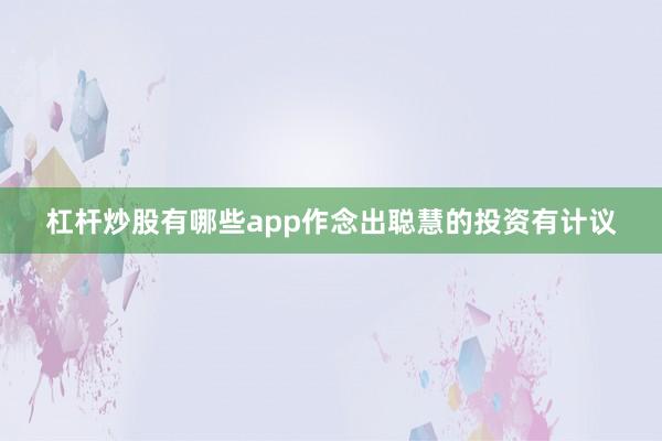 杠杆炒股有哪些app作念出聪慧的投资有计议