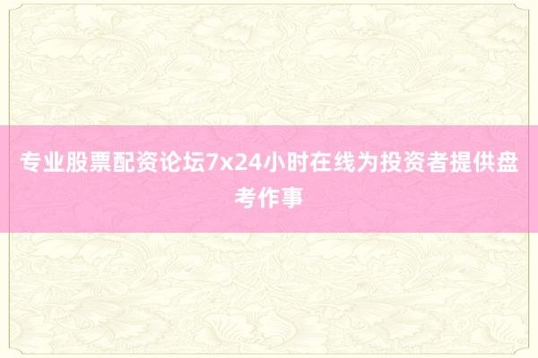 专业股票配资论坛7x24小时在线为投资者提供盘考作事