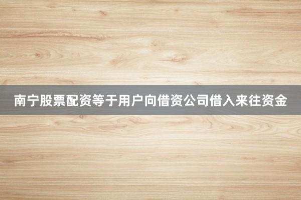 南宁股票配资等于用户向借资公司借入来往资金