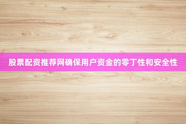 股票配资推荐网确保用户资金的零丁性和安全性