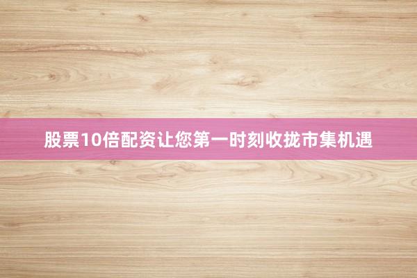 股票10倍配资让您第一时刻收拢市集机遇