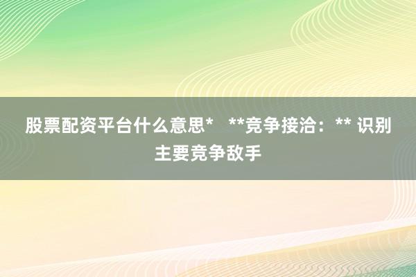 股票配资平台什么意思*   **竞争接洽:** 识别主要竞争敌手