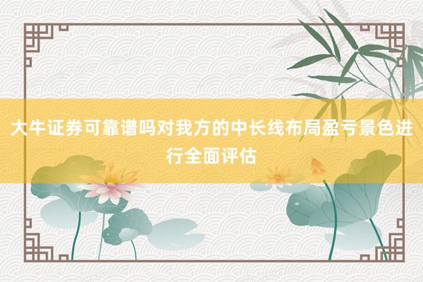 大牛证券可靠谱吗对我方的中长线布局盈亏景色进行全面评估