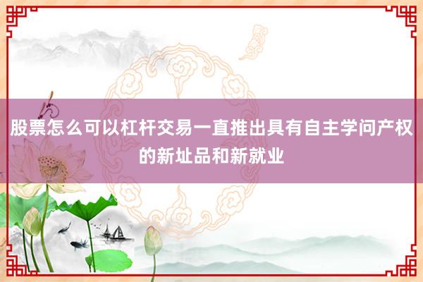 股票怎么可以杠杆交易一直推出具有自主学问产权的新址品和新就业