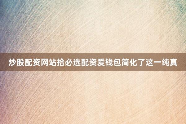 炒股配资网站拾必选配资爱钱包简化了这一纯真