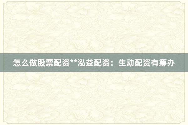 怎么做股票配资**泓益配资:生动配资有筹办