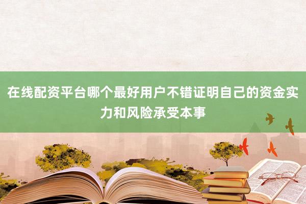 在线配资平台哪个最好用户不错证明自己的资金实力和风险承受本事