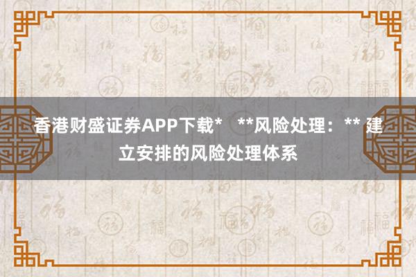 香港财盛证券APP下载*   **风险处理:** 建立安排的风险处理体系