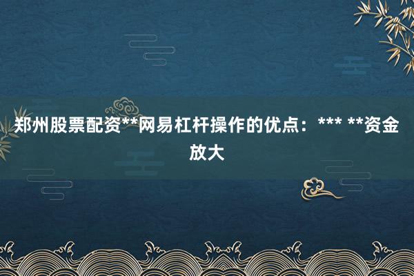郑州股票配资**网易杠杆操作的优点：*** **资金放大