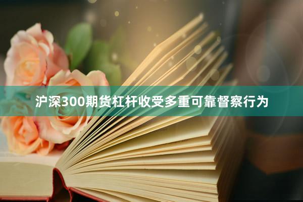 沪深300期货杠杆收受多重可靠督察行为