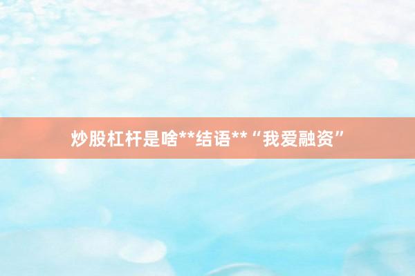 炒股杠杆是啥**结语**“我爱融资”