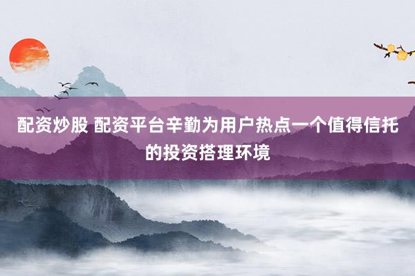 配资炒股 配资平台辛勤为用户热点一个值得信托的投资搭理环境