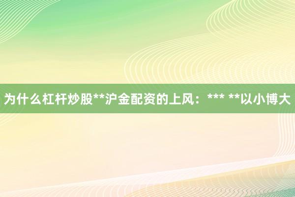 为什么杠杆炒股**沪金配资的上风:*** **以小博大